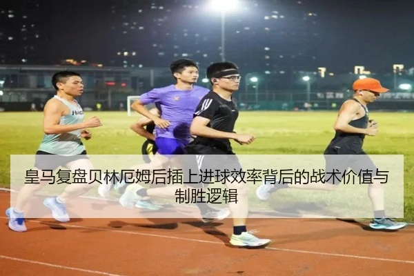皇马复盘贝林厄姆后插上进球效率背后的战术价值与制胜逻辑
