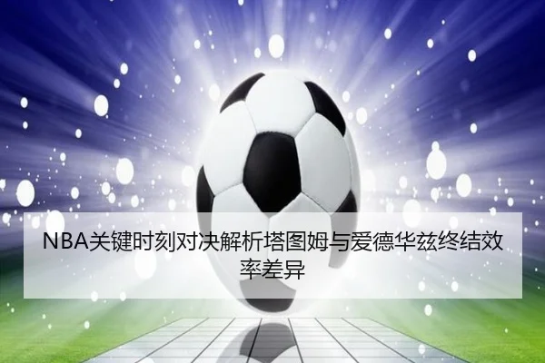 NBA关键时刻对决解析塔图姆与爱德华兹终结效率差异