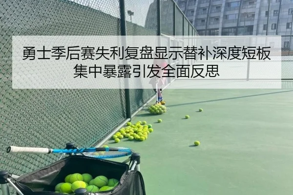 勇士季后赛失利复盘显示替补深度短板集中暴露引发全面反思