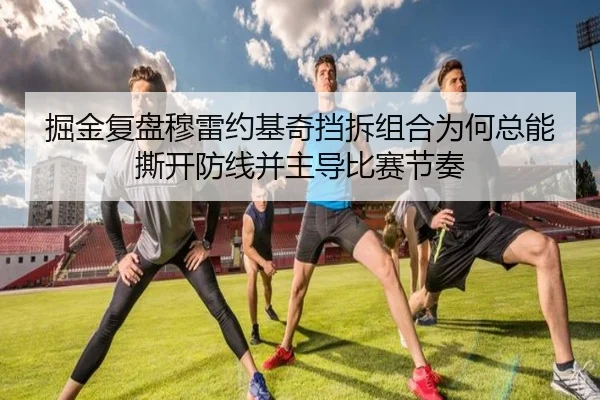 掘金复盘穆雷约基奇挡拆组合为何总能撕开防线并主导比赛节奏