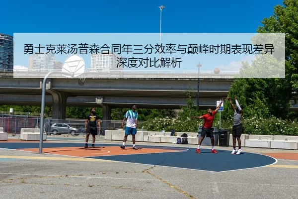 勇士克莱汤普森合同年三分效率与巅峰时期表现差异深度对比解析