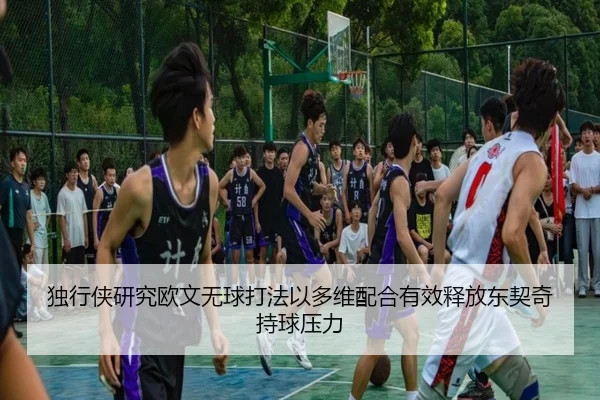 独行侠研究欧文无球打法以多维配合有效释放东契奇持球压力