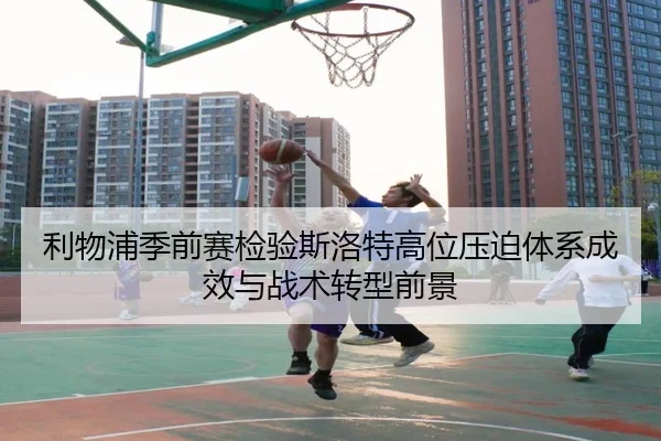 利物浦季前赛检验斯洛特高位压迫体系成效与战术转型前景