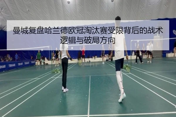 曼城复盘哈兰德欧冠淘汰赛受限背后的战术逻辑与破局方向