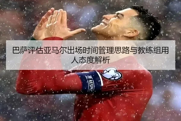 巴萨评估亚马尔出场时间管理思路与教练组用人态度解析