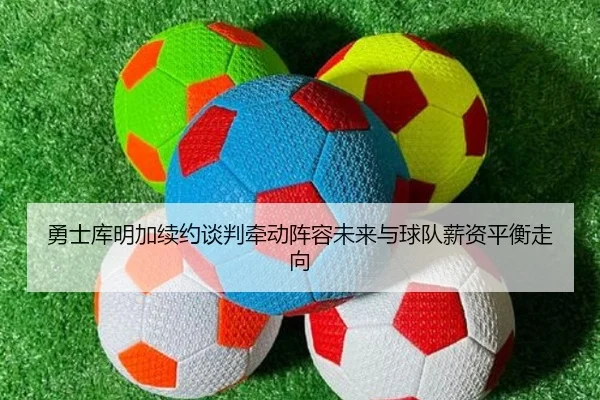勇士库明加续约谈判牵动阵容未来与球队薪资平衡走向