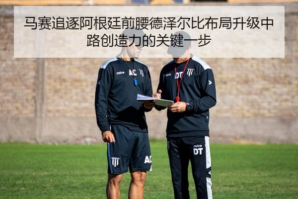 马赛追逐阿根廷前腰德泽尔比布局升级中路创造力的关键一步